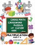 Cross Math Crossword Puzzles for Clever Kids: Multiplication Ages 4 to 8