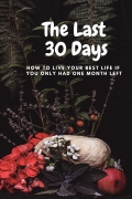 The Last 30 Days: How to Live Your Best Life If You Only Had One Month Left