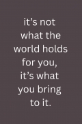 it's not what the world holds for you, it's what you bring to it.