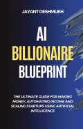 AI Billionaire Blueprint : The Ultimate Guide for Making Money, Automating Income and Scaling Startups using Artificial Intelligence