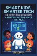 Smart Kids, Smarter Tech - AI for Kids & Parents: The Ultimate Beginner’s Guide to Artificial Intelligence for Kids