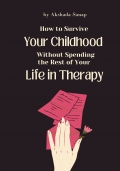 How to Survive Your Childhood Without Spending the Rest of Your Life in Therapy