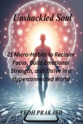 Unshackled Soul: 21 Micro-Habits to Reclaim Focus, Build Emotional Strength, and Thrive in a Hyperconnected World