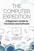 The Computer Expedition: A Beginner’s Guide to Hardware and Software