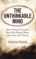 The Unthinkable Mind: Build Focus, Reduce Mental Noise, and Lead with Clarity