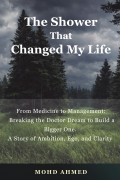 The Shower That Changed My Life: From Medicine to Management: Breaking the Doctor Dream to Build a Bigger One. A Story of Ambition, Ego, and Clarity by Mohd Ahmed