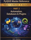 PyQGIS Master Reference Volume I - Architecture & Automation : Part 2 –  Automation, Databases & Plugins
