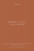 WORRY LESS, LIVE MORE: A CBT-Based Workbook for Managing Uncertainty and Taking Action