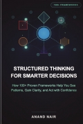 Structured Thinking for Smarter Decisions: How 100+ Proven Frameworks Help You See Patterns, Gain Clarity, and Act with Confidence