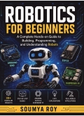 Robotics for Beginners_ A Complete Hands-on Guide to Building, Programming, and Understanding Robots